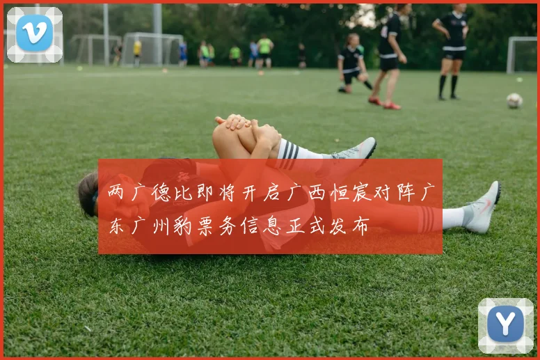 两广德比即将开启广西恒宸对阵广东广州豹票务信息正式发布