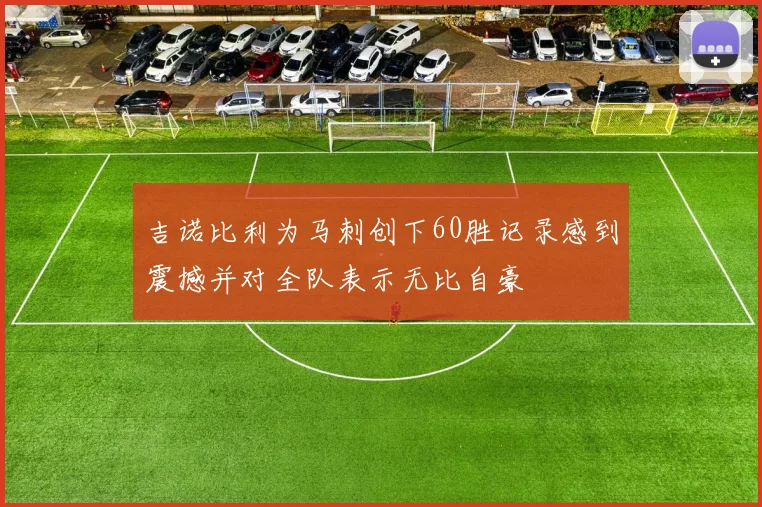 吉诺比利为马刺创下60胜记录感到震撼并对全队表示无比自豪