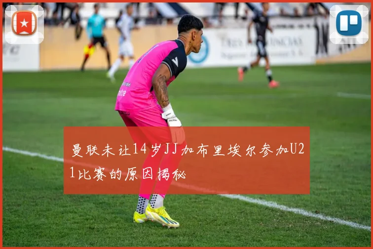 曼联未让14岁JJ加布里埃尔参加U21比赛的原因揭秘