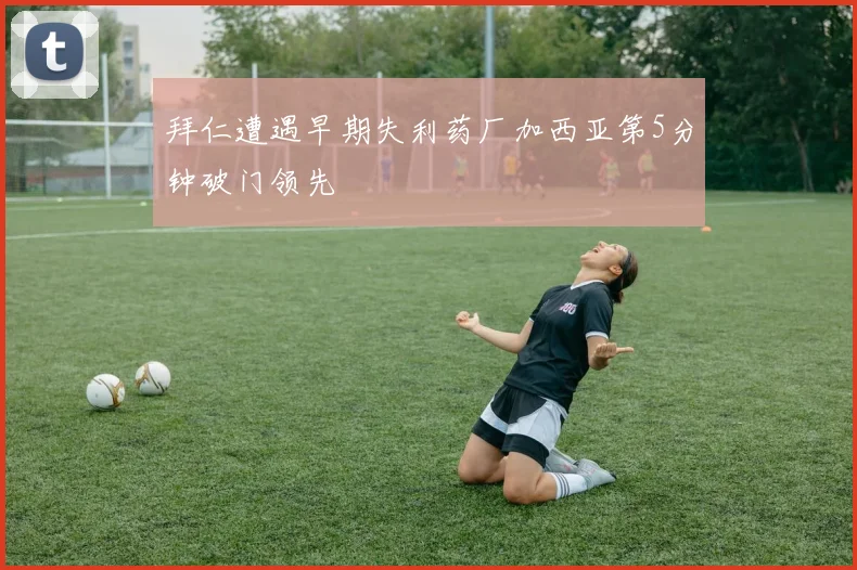 拜仁遭遇早期失利药厂加西亚第5分钟破门领先