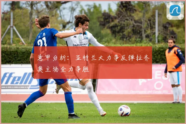 意甲分析：亚特兰大力争反弹拉齐奥主场全力争胜