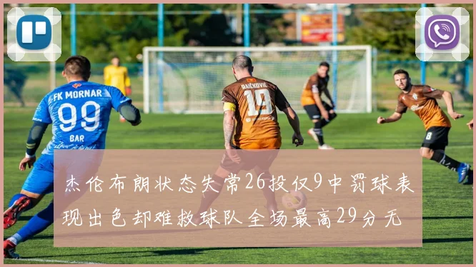 杰伦布朗状态失常26投仅9中罚球表现出色却难救球队全场最高29分无奈空砍